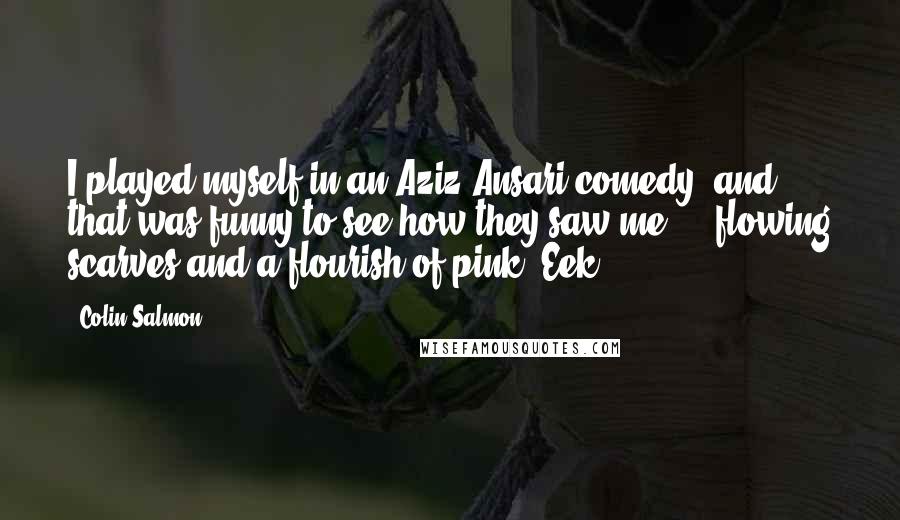 Colin Salmon Quotes: I played myself in an Aziz Ansari comedy, and that was funny to see how they saw me ... flowing scarves and a flourish of pink! Eek!