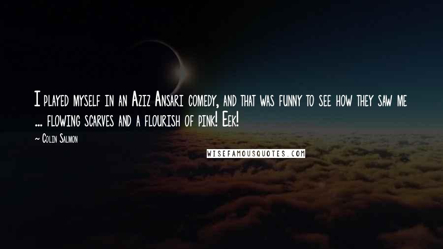 Colin Salmon Quotes: I played myself in an Aziz Ansari comedy, and that was funny to see how they saw me ... flowing scarves and a flourish of pink! Eek!