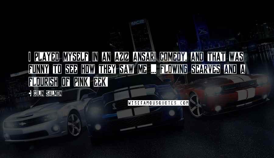 Colin Salmon Quotes: I played myself in an Aziz Ansari comedy, and that was funny to see how they saw me ... flowing scarves and a flourish of pink! Eek!