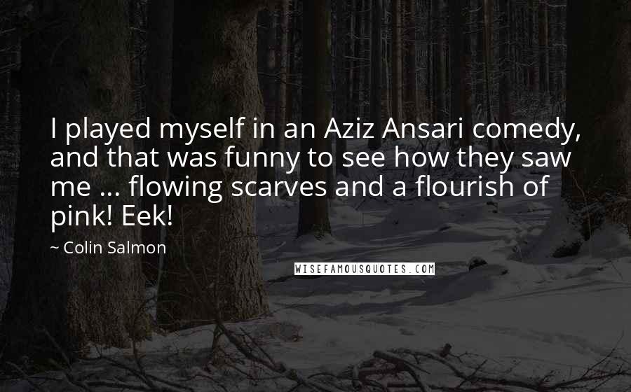 Colin Salmon Quotes: I played myself in an Aziz Ansari comedy, and that was funny to see how they saw me ... flowing scarves and a flourish of pink! Eek!