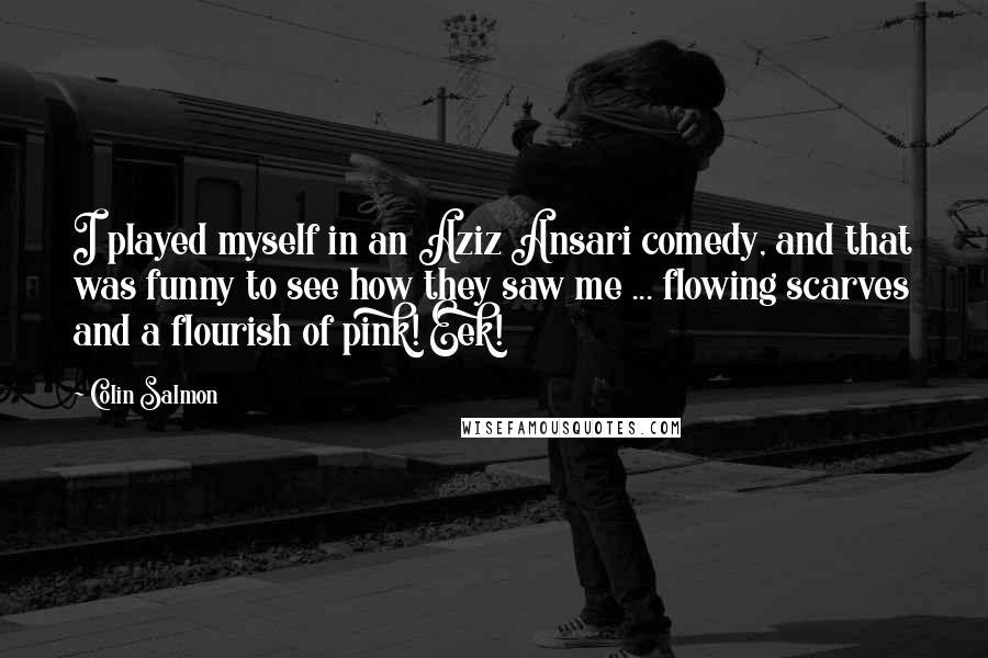 Colin Salmon Quotes: I played myself in an Aziz Ansari comedy, and that was funny to see how they saw me ... flowing scarves and a flourish of pink! Eek!
