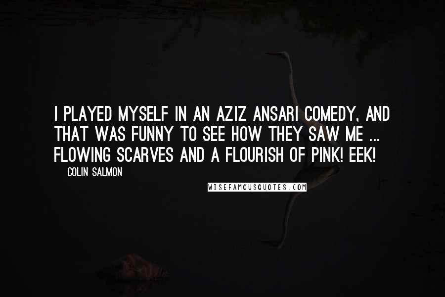 Colin Salmon Quotes: I played myself in an Aziz Ansari comedy, and that was funny to see how they saw me ... flowing scarves and a flourish of pink! Eek!