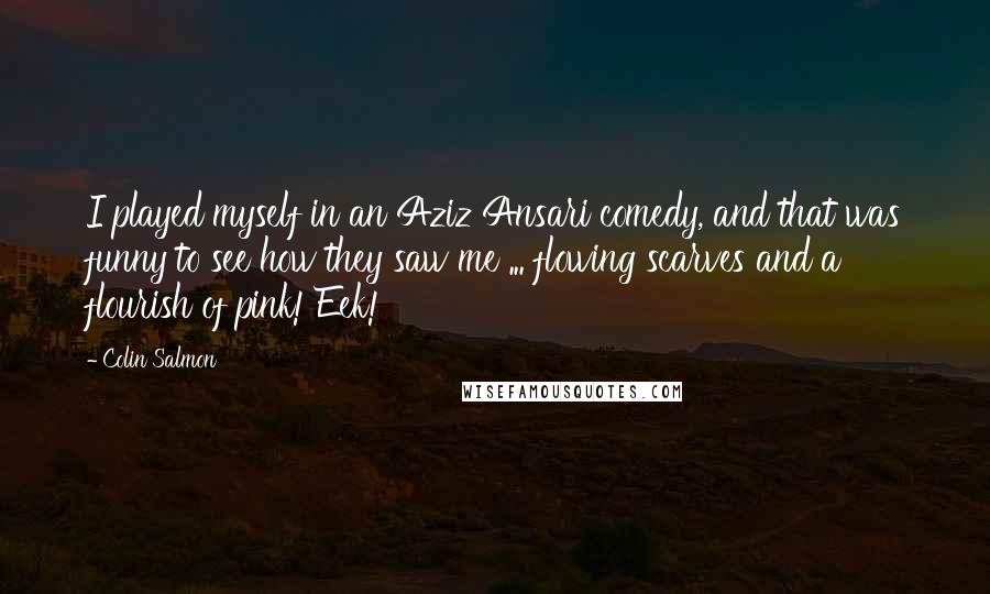 Colin Salmon Quotes: I played myself in an Aziz Ansari comedy, and that was funny to see how they saw me ... flowing scarves and a flourish of pink! Eek!