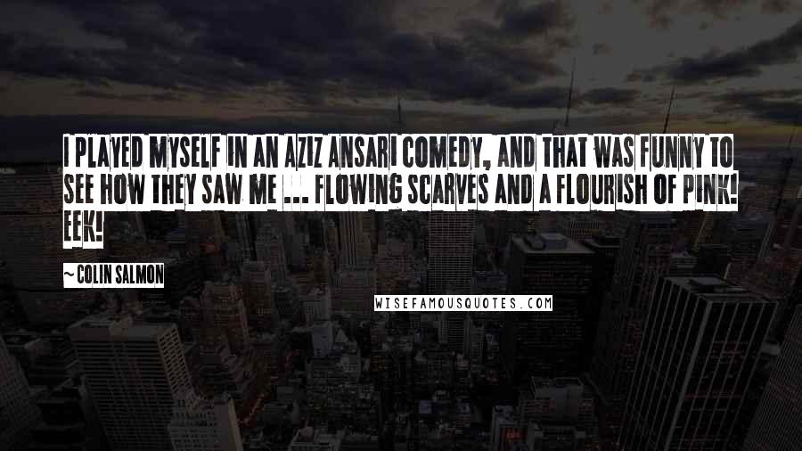 Colin Salmon Quotes: I played myself in an Aziz Ansari comedy, and that was funny to see how they saw me ... flowing scarves and a flourish of pink! Eek!