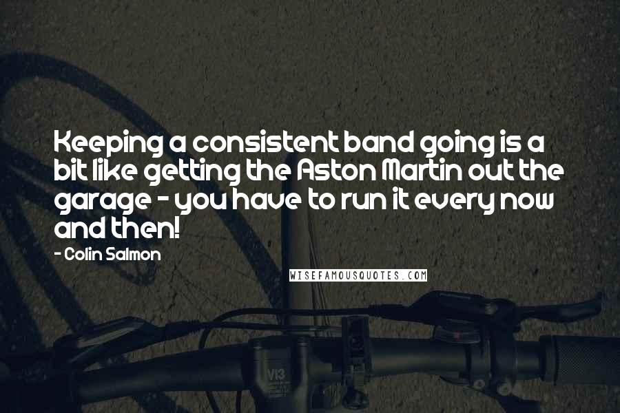 Colin Salmon Quotes: Keeping a consistent band going is a bit like getting the Aston Martin out the garage - you have to run it every now and then!