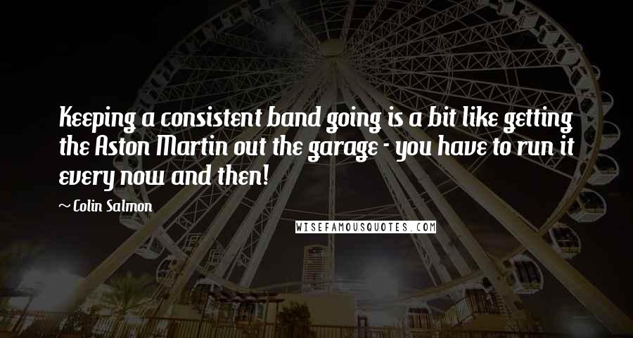 Colin Salmon Quotes: Keeping a consistent band going is a bit like getting the Aston Martin out the garage - you have to run it every now and then!