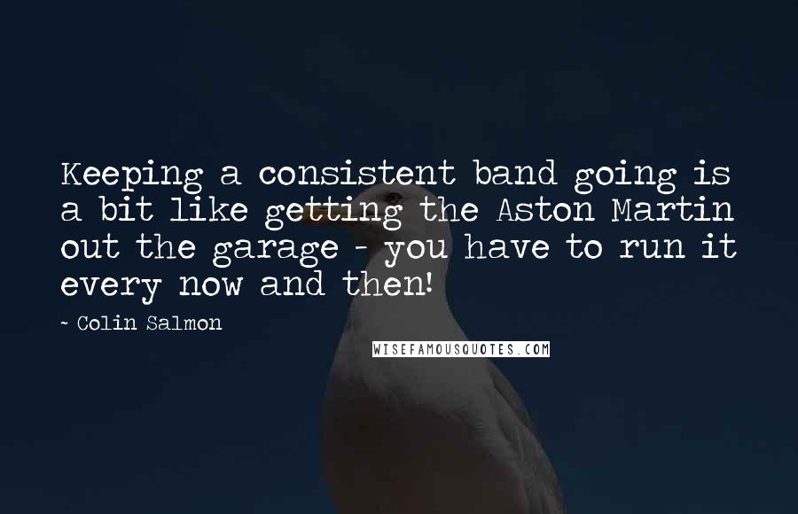 Colin Salmon Quotes: Keeping a consistent band going is a bit like getting the Aston Martin out the garage - you have to run it every now and then!