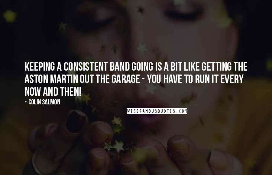 Colin Salmon Quotes: Keeping a consistent band going is a bit like getting the Aston Martin out the garage - you have to run it every now and then!