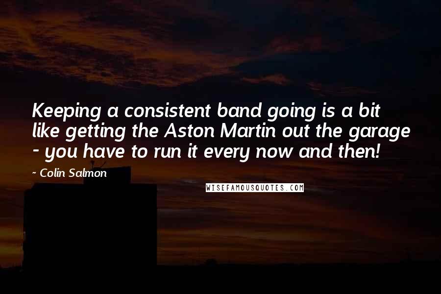 Colin Salmon Quotes: Keeping a consistent band going is a bit like getting the Aston Martin out the garage - you have to run it every now and then!