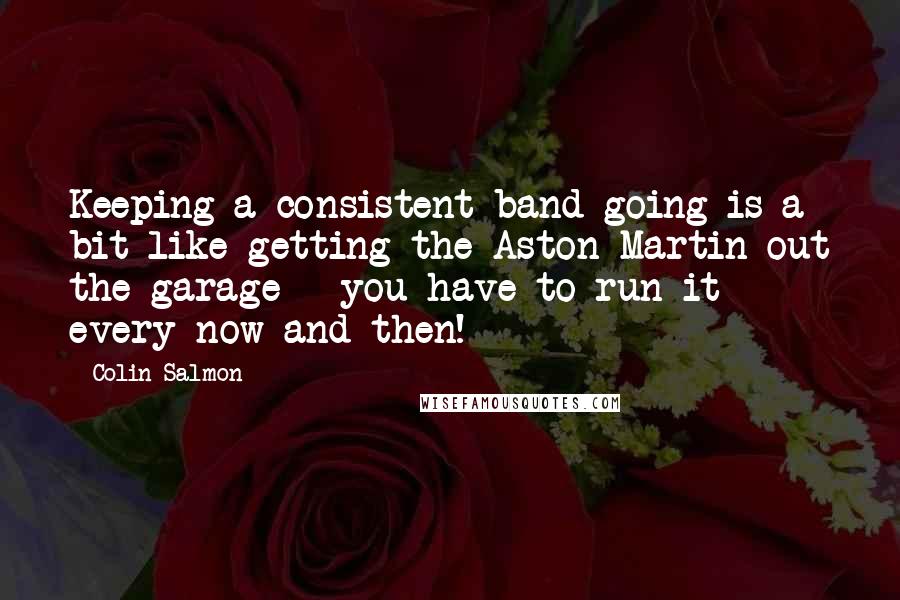 Colin Salmon Quotes: Keeping a consistent band going is a bit like getting the Aston Martin out the garage - you have to run it every now and then!