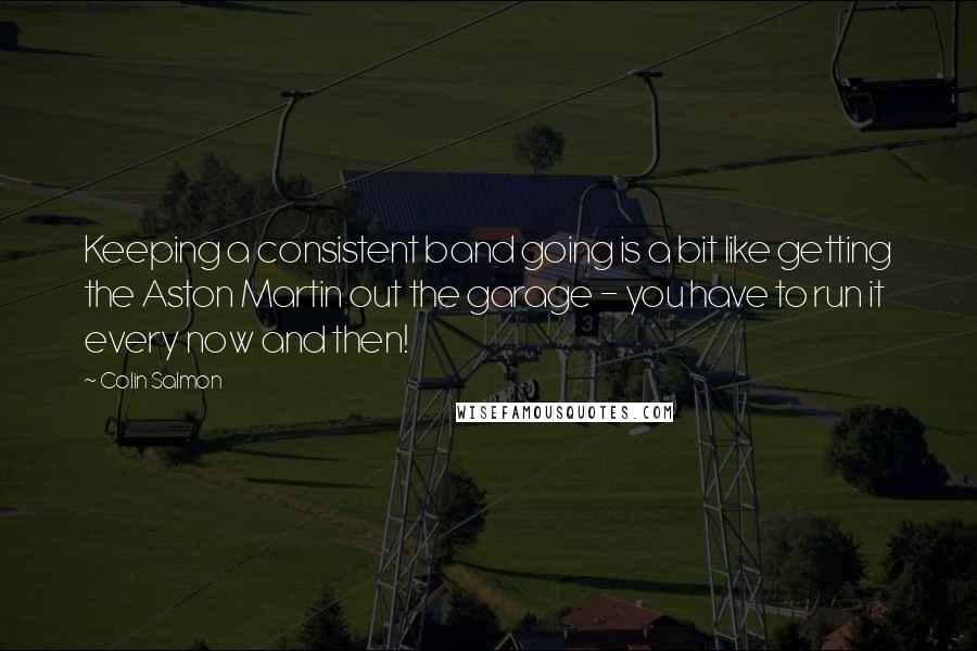 Colin Salmon Quotes: Keeping a consistent band going is a bit like getting the Aston Martin out the garage - you have to run it every now and then!