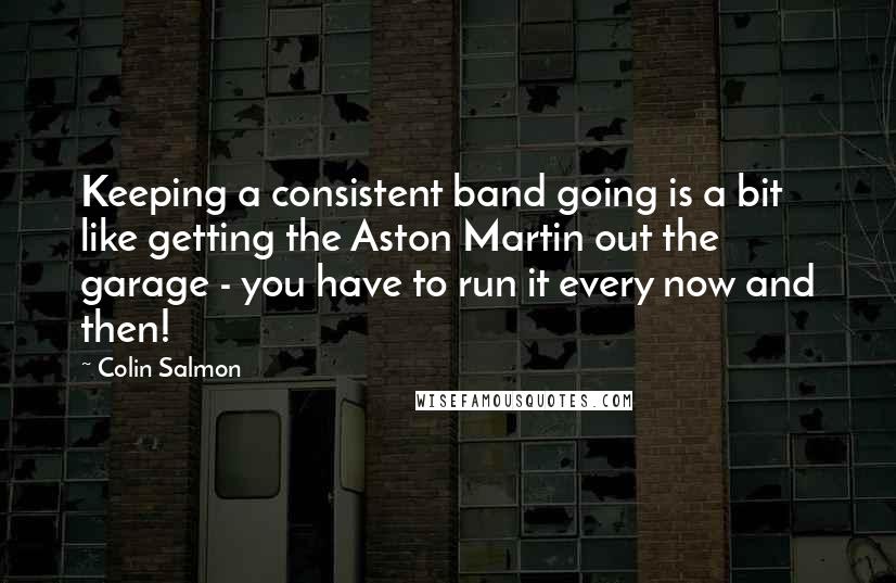 Colin Salmon Quotes: Keeping a consistent band going is a bit like getting the Aston Martin out the garage - you have to run it every now and then!