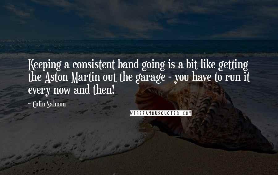 Colin Salmon Quotes: Keeping a consistent band going is a bit like getting the Aston Martin out the garage - you have to run it every now and then!