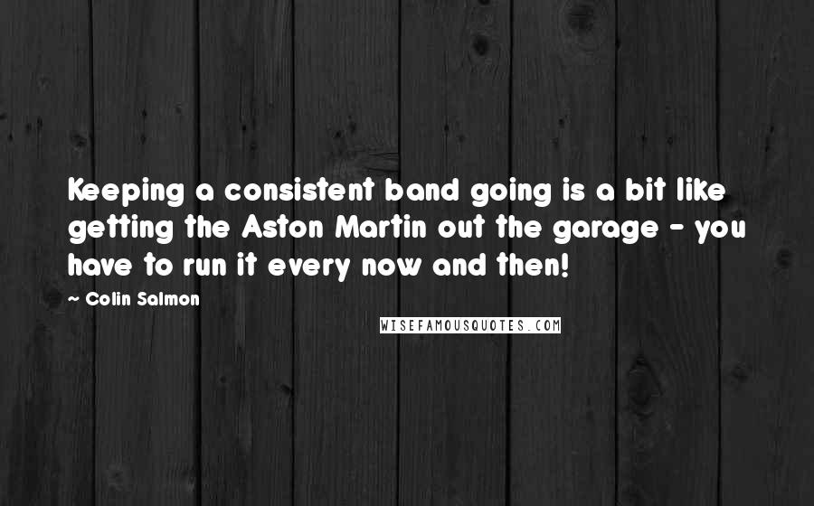 Colin Salmon Quotes: Keeping a consistent band going is a bit like getting the Aston Martin out the garage - you have to run it every now and then!