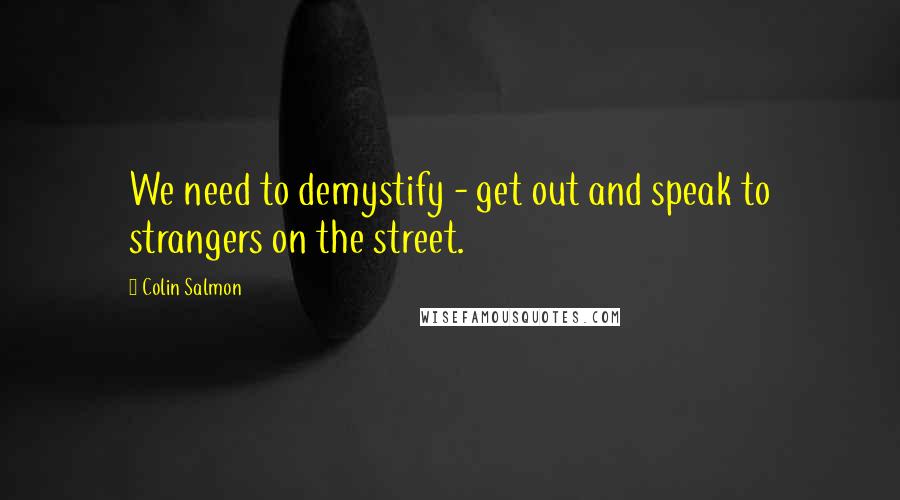 Colin Salmon Quotes: We need to demystify - get out and speak to strangers on the street.