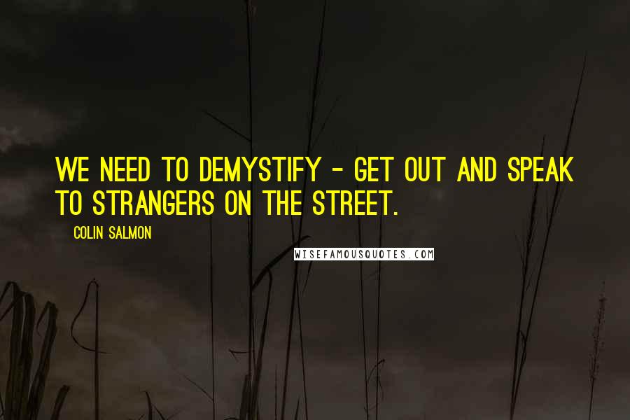 Colin Salmon Quotes: We need to demystify - get out and speak to strangers on the street.