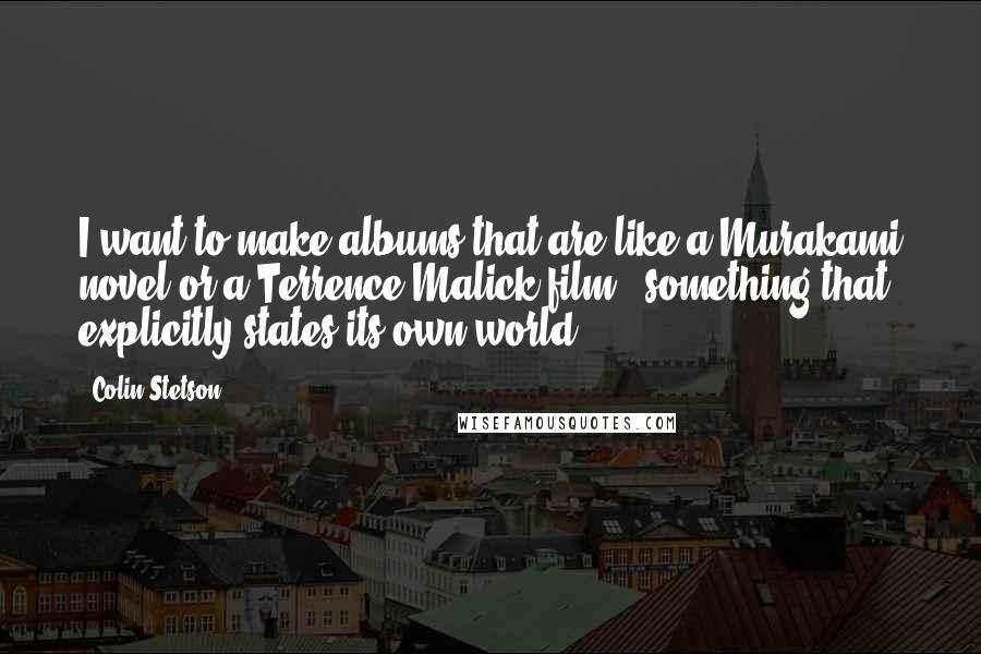 Colin Stetson Quotes: I want to make albums that are like a Murakami novel or a Terrence Malick film - something that explicitly states its own world.