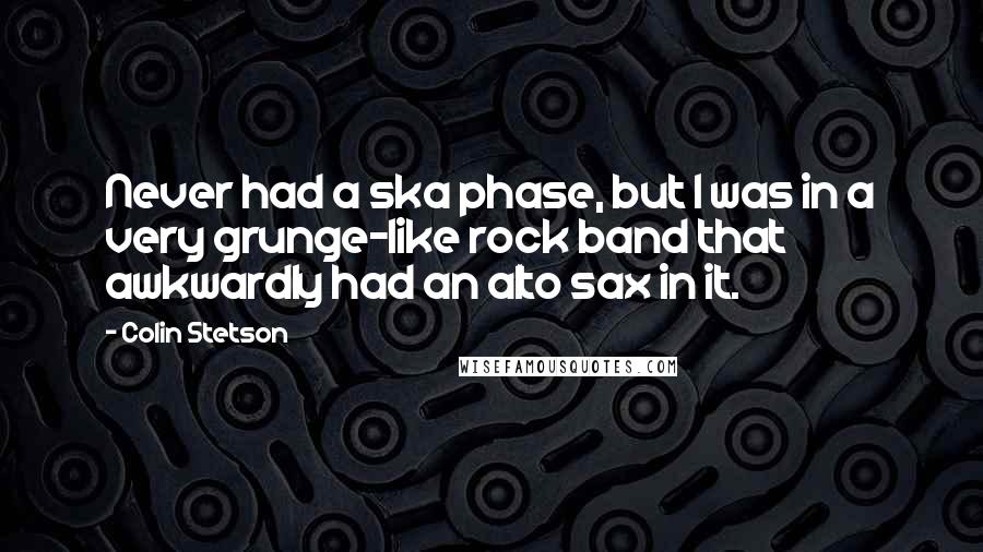 Colin Stetson Quotes: Never had a ska phase, but I was in a very grunge-like rock band that awkwardly had an alto sax in it.