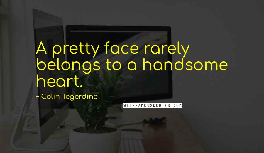 Colin Tegerdine Quotes: A pretty face rarely belongs to a handsome heart.