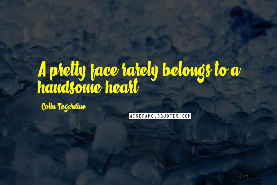 Colin Tegerdine Quotes: A pretty face rarely belongs to a handsome heart.