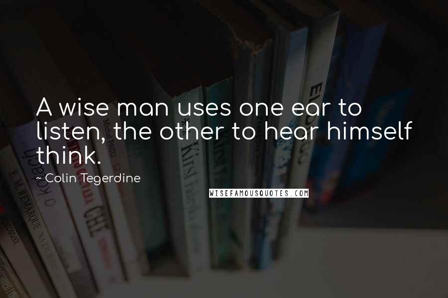 Colin Tegerdine Quotes: A wise man uses one ear to listen, the other to hear himself think.