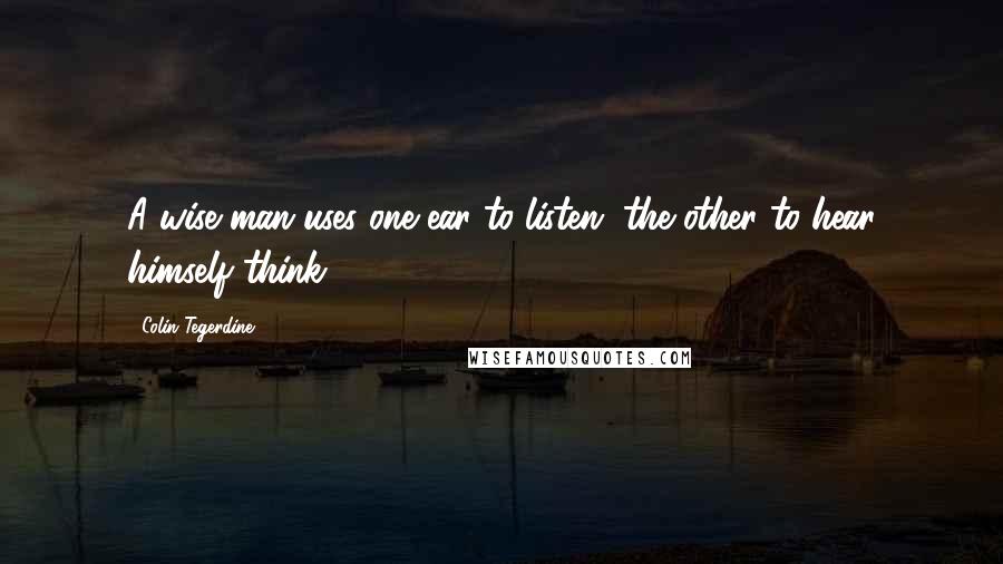 Colin Tegerdine Quotes: A wise man uses one ear to listen, the other to hear himself think.