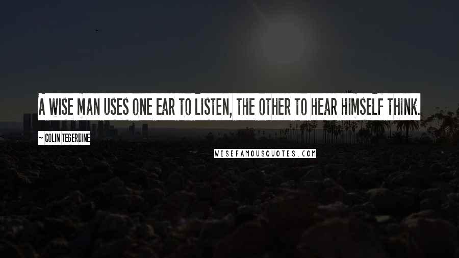 Colin Tegerdine Quotes: A wise man uses one ear to listen, the other to hear himself think.