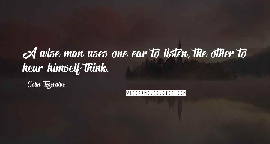 Colin Tegerdine Quotes: A wise man uses one ear to listen, the other to hear himself think.