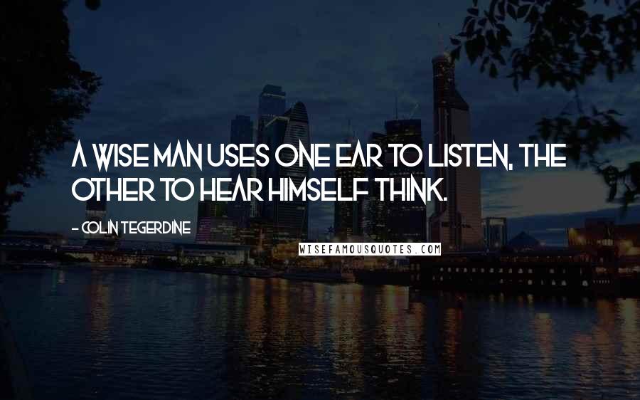 Colin Tegerdine Quotes: A wise man uses one ear to listen, the other to hear himself think.