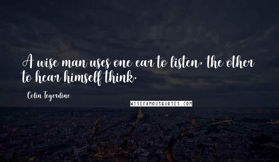 Colin Tegerdine Quotes: A wise man uses one ear to listen, the other to hear himself think.