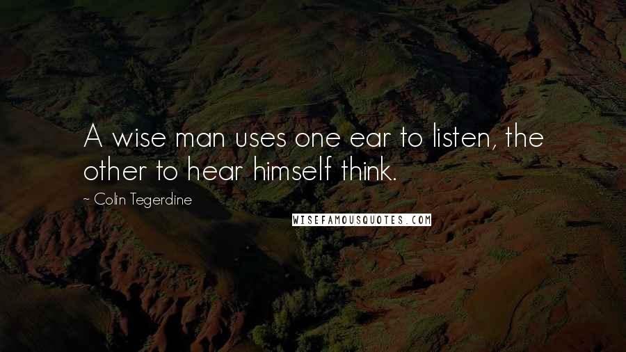 Colin Tegerdine Quotes: A wise man uses one ear to listen, the other to hear himself think.