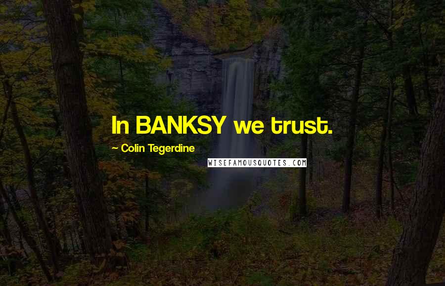 Colin Tegerdine Quotes: In BANKSY we trust.