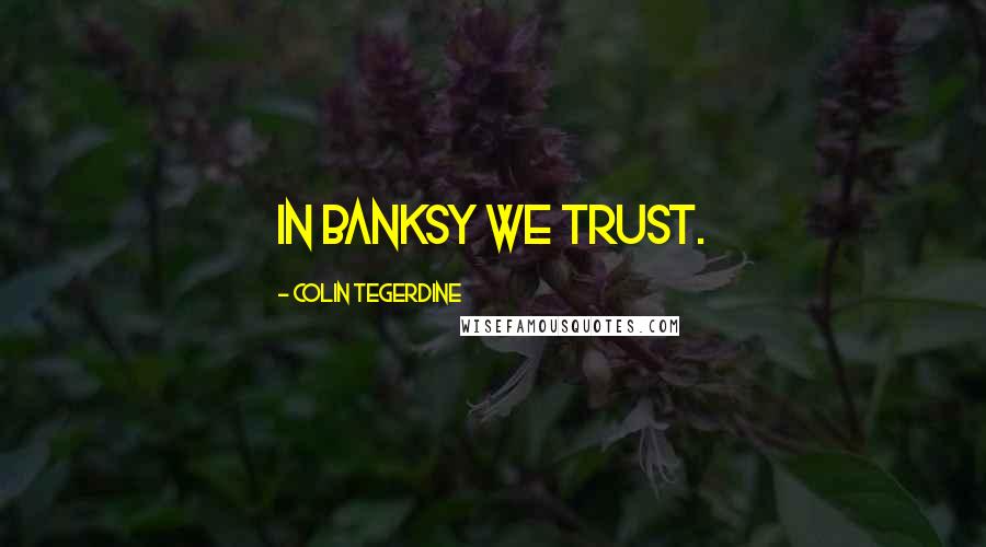 Colin Tegerdine Quotes: In BANKSY we trust.