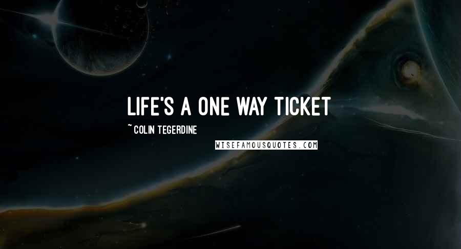 Colin Tegerdine Quotes: Life's a one way ticket