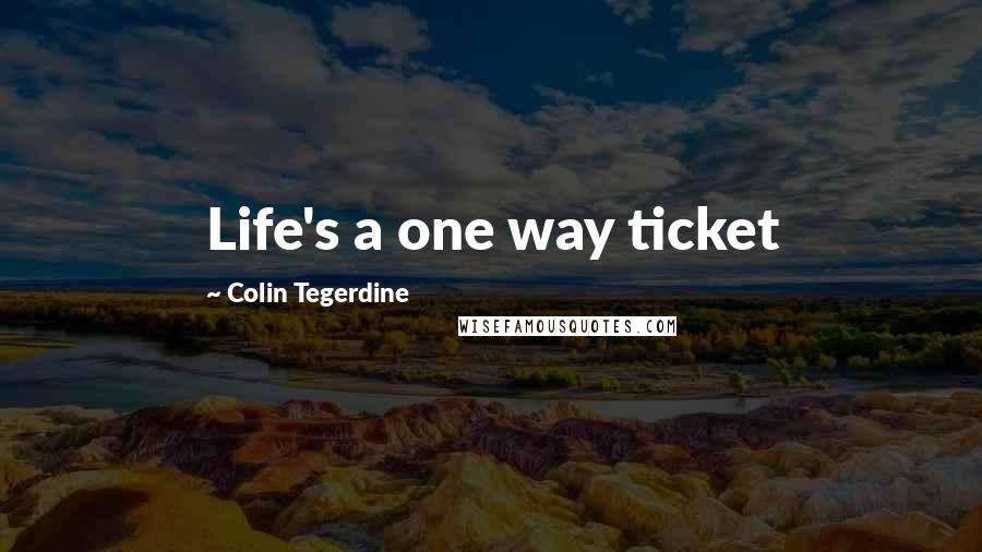 Colin Tegerdine Quotes: Life's a one way ticket