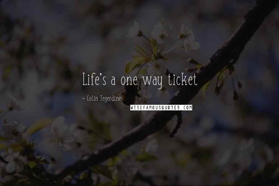 Colin Tegerdine Quotes: Life's a one way ticket