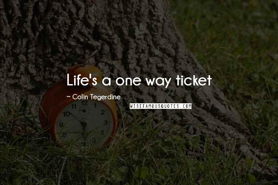 Colin Tegerdine Quotes: Life's a one way ticket