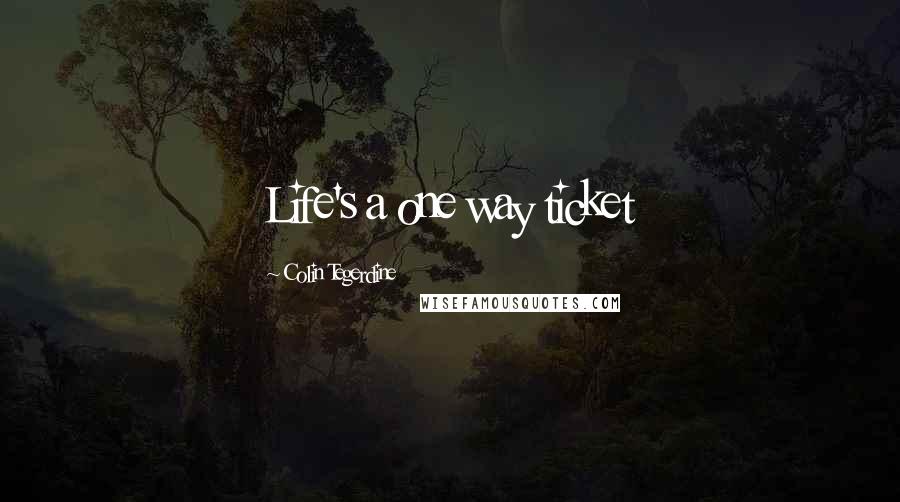 Colin Tegerdine Quotes: Life's a one way ticket