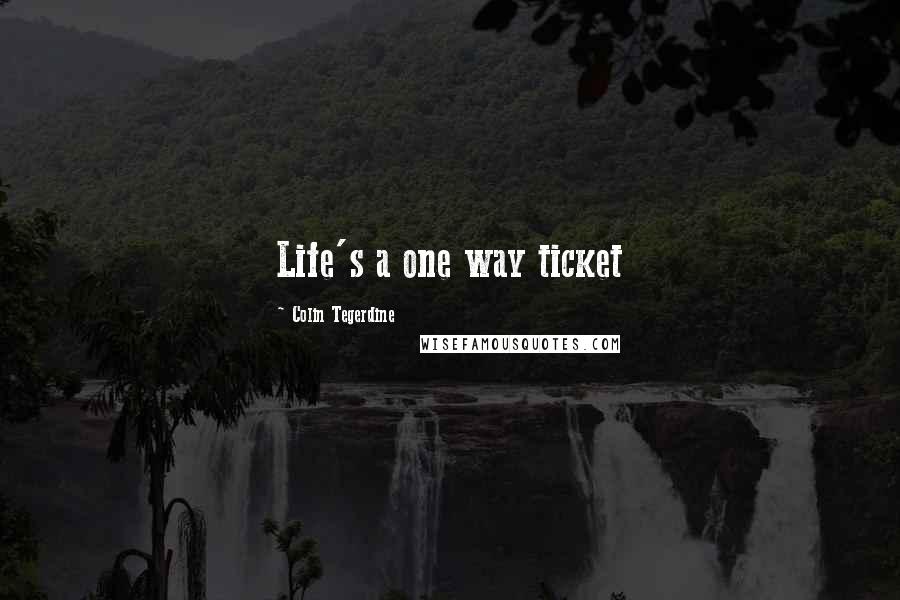 Colin Tegerdine Quotes: Life's a one way ticket