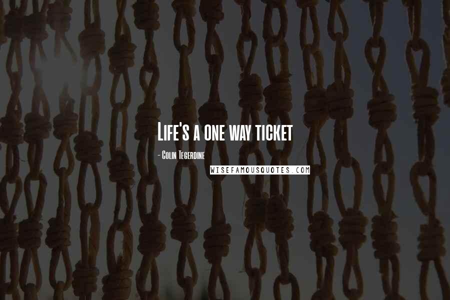 Colin Tegerdine Quotes: Life's a one way ticket