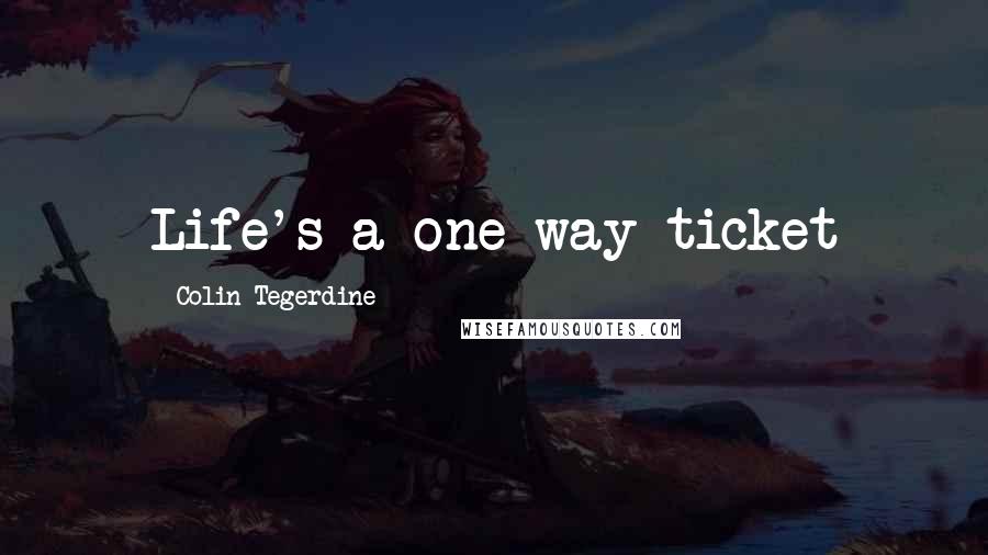 Colin Tegerdine Quotes: Life's a one way ticket