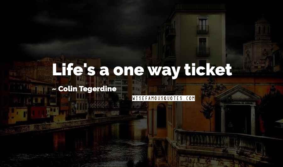 Colin Tegerdine Quotes: Life's a one way ticket