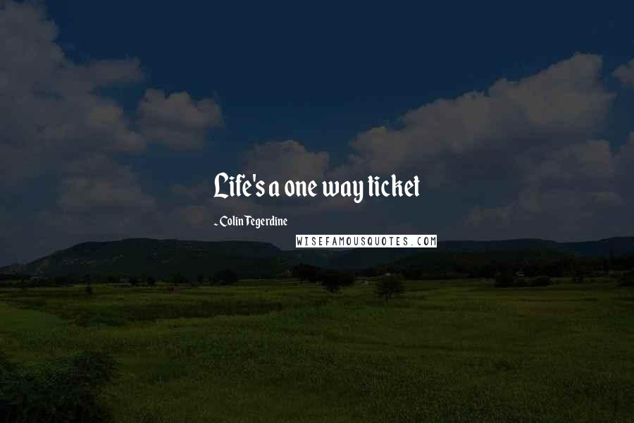 Colin Tegerdine Quotes: Life's a one way ticket