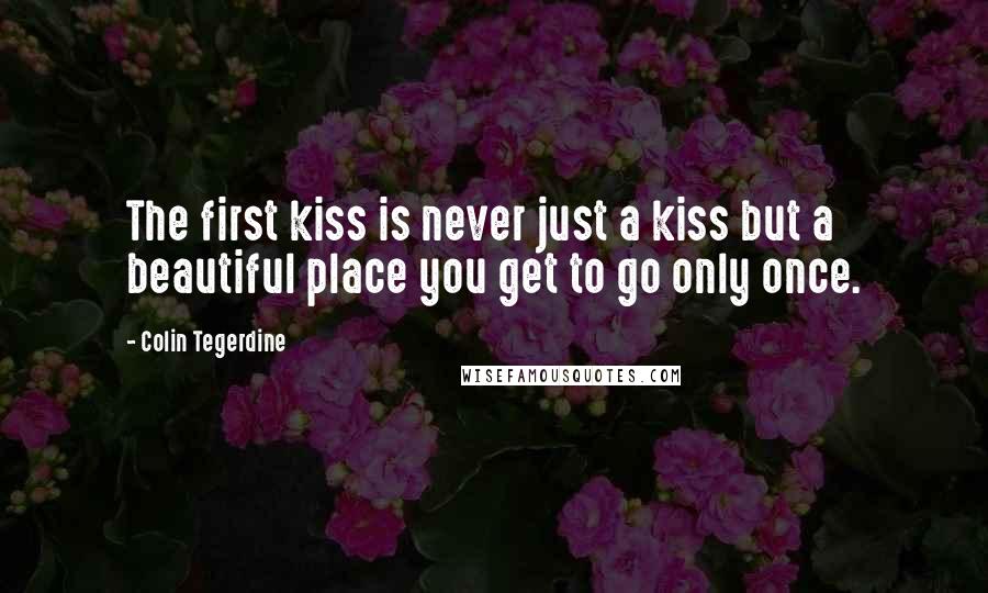 Colin Tegerdine Quotes: The first kiss is never just a kiss but a beautiful place you get to go only once.