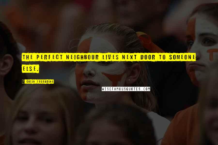 Colin Tegerdine Quotes: The perfect neighbour lives next door to someone else.