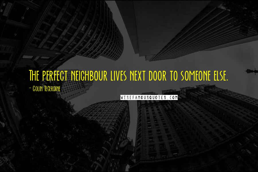 Colin Tegerdine Quotes: The perfect neighbour lives next door to someone else.