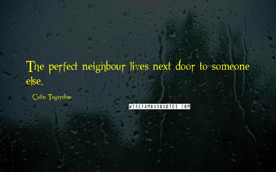 Colin Tegerdine Quotes: The perfect neighbour lives next door to someone else.