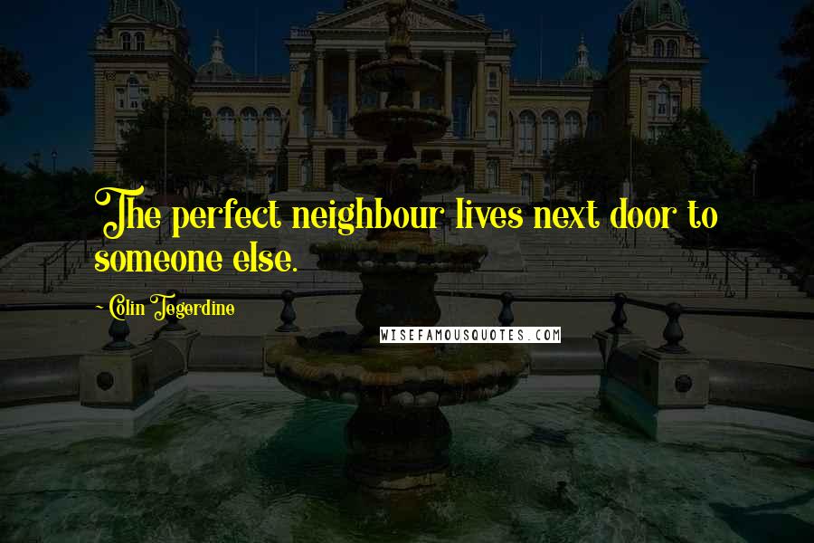 Colin Tegerdine Quotes: The perfect neighbour lives next door to someone else.