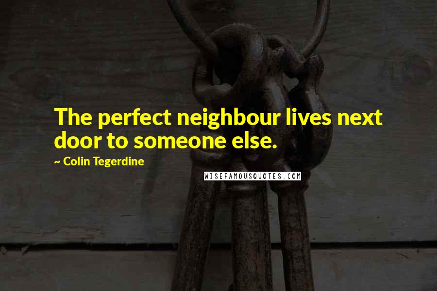 Colin Tegerdine Quotes: The perfect neighbour lives next door to someone else.