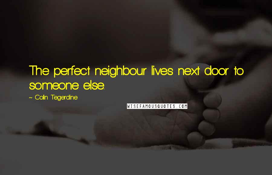 Colin Tegerdine Quotes: The perfect neighbour lives next door to someone else.